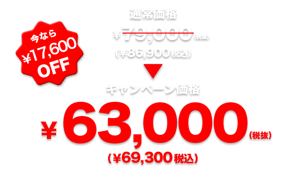 今なら¥17,600 OFF 通常価格79,000円(税抜)(¥86,900税込)→キャンペーン価格63,000円(税抜)(¥69,300税込)